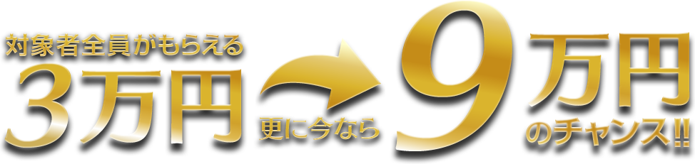対象者全員がもらえる3万円 更に今なら9万円のチャンス！
